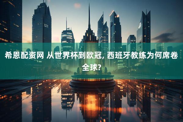 希恩配资网 从世界杯到欧冠, 西班牙教练为何席卷全球?
