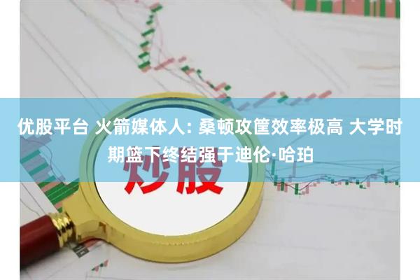 优股平台 火箭媒体人: 桑顿攻筐效率极高 大学时期篮下终结强于迪伦·哈珀