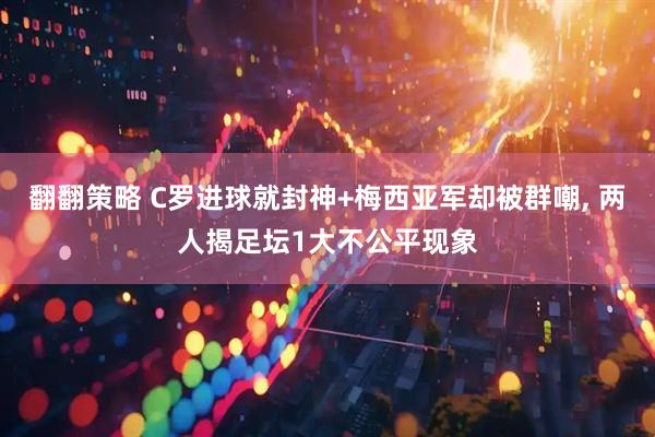 翻翻策略 C罗进球就封神+梅西亚军却被群嘲, 两人揭足坛1大不公平现象