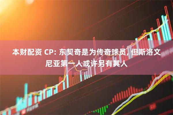 本财配资 CP: 东契奇是为传奇球员, 但斯洛文尼亚第一人或许另有其人