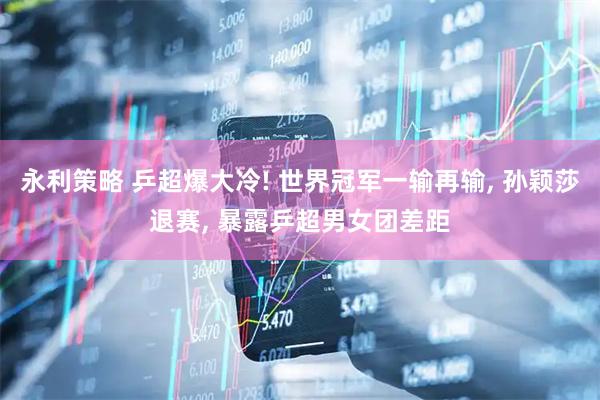 永利策略 乒超爆大冷! 世界冠军一输再输, 孙颖莎退赛, 暴露乒超男女团差距