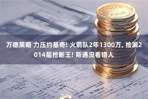 万德策略 力压约基奇! 火箭队2年1300万, 捡漏2014届抢断王! 斯通没看错人