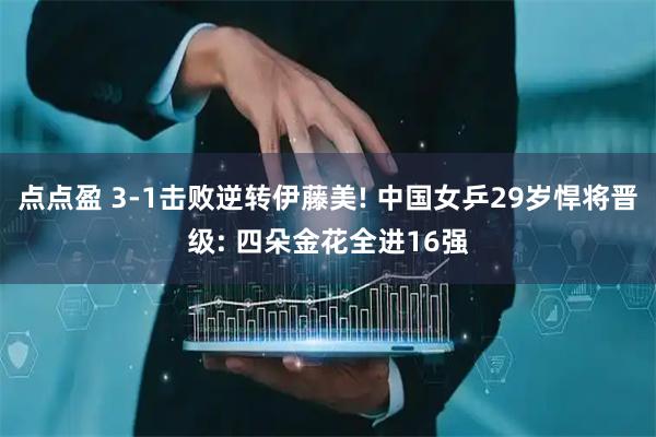 点点盈 3-1击败逆转伊藤美! 中国女乒29岁悍将晋级: 四朵金花全进16强