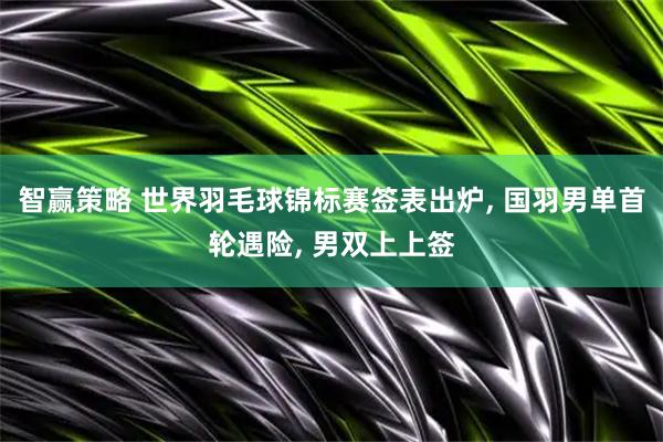 智赢策略 世界羽毛球锦标赛签表出炉, 国羽男单首轮遇险, 男双上上签
